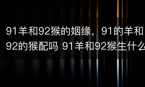 91羊和92猴的姻缘，91的羊和92的猴配吗 91羊和92猴生什么属相最配
