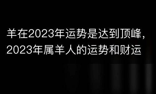 羊在2023年运势是达到顶峰，2023年属羊人的运势和财运