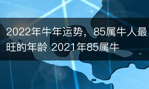 2022年牛年运势，85属牛人最旺的年龄 2021年85属牛