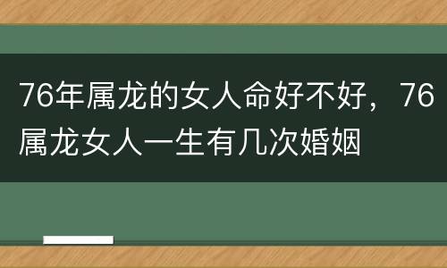 76年属龙的女人命好不好，76属龙女人一生有几次婚姻