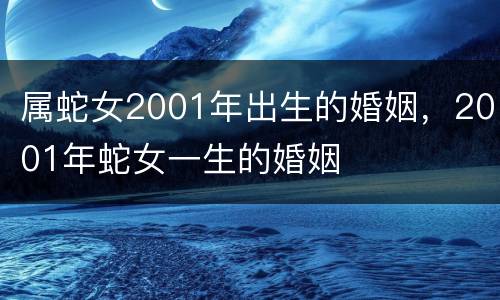 属蛇女2001年出生的婚姻，2001年蛇女一生的婚姻