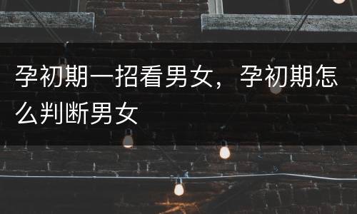 孕初期一招看男女，孕初期怎么判断男女