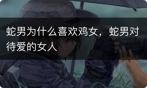 蛇男为什么喜欢鸡女，蛇男对待爱的女人