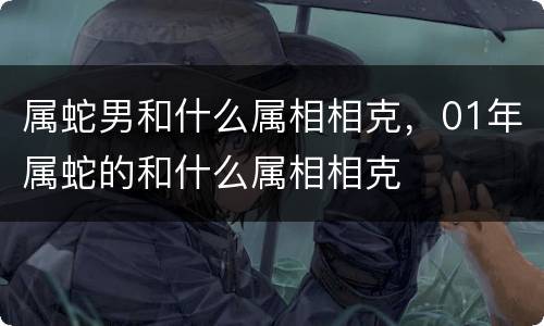 属蛇男和什么属相相克，01年属蛇的和什么属相相克