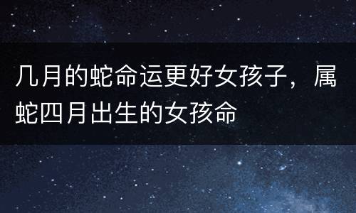 几月的蛇命运更好女孩子，属蛇四月出生的女孩命