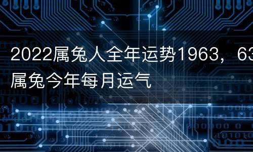 2022属兔人全年运势1963，63属兔今年每月运气