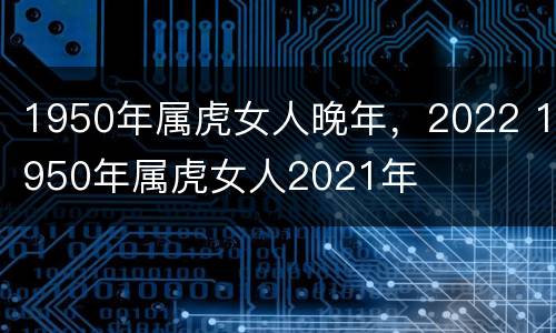 1950年属虎女人晚年，2022 1950年属虎女人2021年