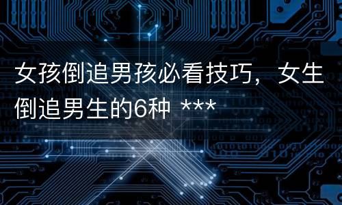 女孩倒追男孩必看技巧，女生倒追男生的6种 ***