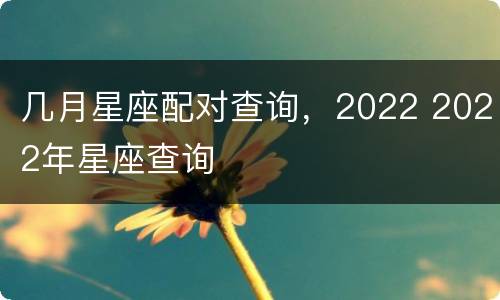 几月星座配对查询，2022 2022年星座查询