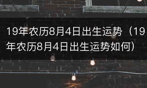 19年农历8月4日出生运势（19年农历8月4日出生运势如何）