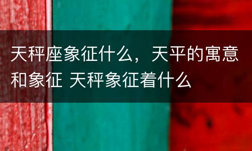 天秤座象征什么，天平的寓意和象征 天秤象征着什么