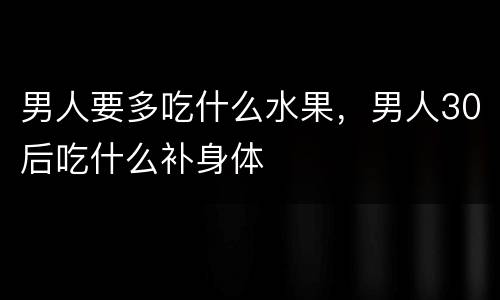 男人要多吃什么水果，男人30后吃什么补身体