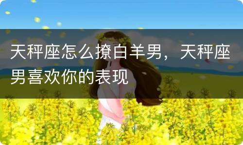 天秤座怎么撩白羊男，天秤座男喜欢你的表现