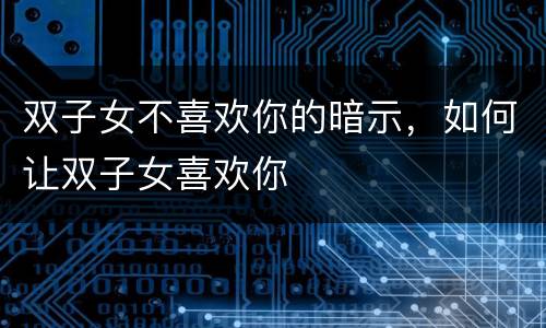 双子女不喜欢你的暗示，如何让双子女喜欢你