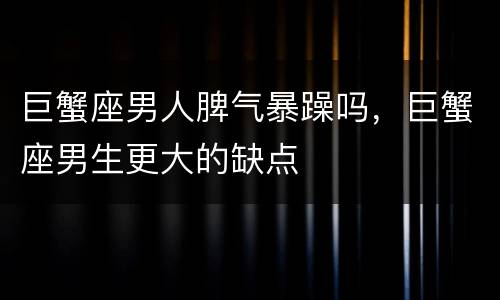 巨蟹座男人脾气暴躁吗，巨蟹座男生更大的缺点