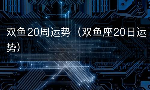 双鱼20周运势（双鱼座20日运势）