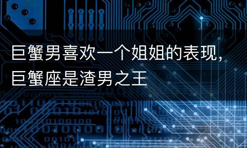 巨蟹男喜欢一个姐姐的表现，巨蟹座是渣男之王