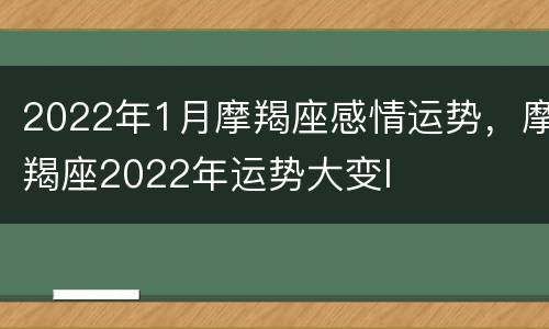 2022年1月摩羯座感情运势，摩羯座2022年运势大变l