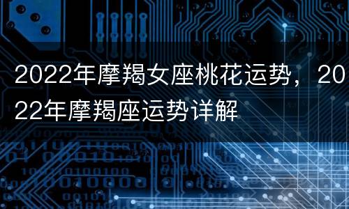2022年摩羯女座桃花运势，2022年摩羯座运势详解