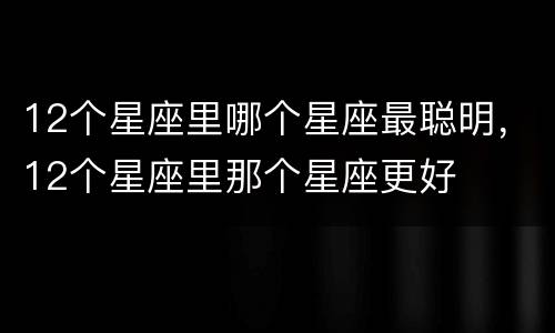 12个星座里哪个星座最聪明，12个星座里那个星座更好