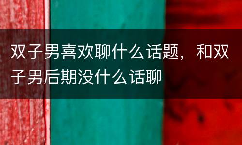 双子男喜欢聊什么话题，和双子男后期没什么话聊