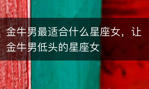 金牛男最适合什么星座女，让金牛男低头的星座女