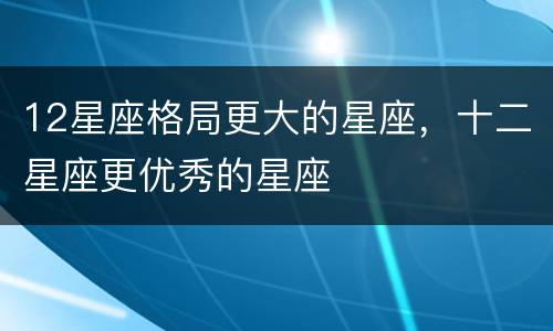 12星座格局更大的星座，十二星座更优秀的星座