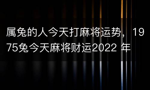 属兔的人今天打麻将运势，1975兔今天麻将财运2022 年