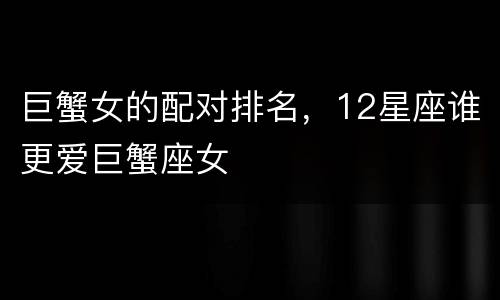 巨蟹女的配对排名，12星座谁更爱巨蟹座女