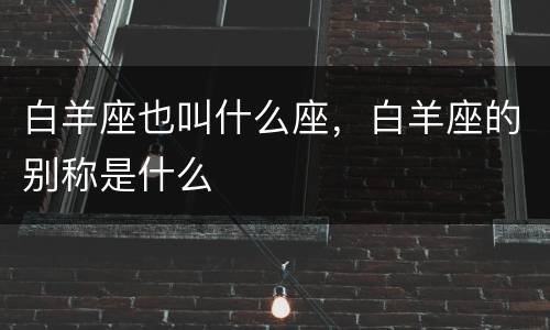 白羊座也叫什么座，白羊座的别称是什么
