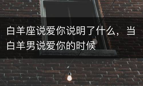 白羊座说爱你说明了什么，当白羊男说爱你的时候
