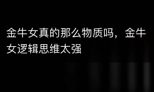 金牛女真的那么物质吗，金牛女逻辑思维太强