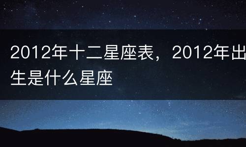 2012年十二星座表，2012年出生是什么星座