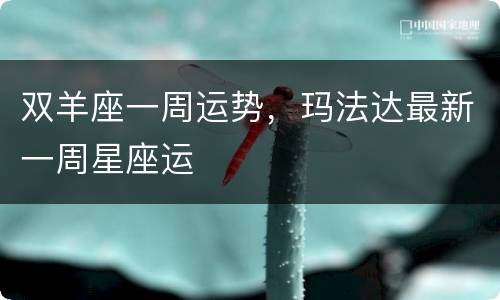 双羊座一周运势，玛法达最新一周星座运