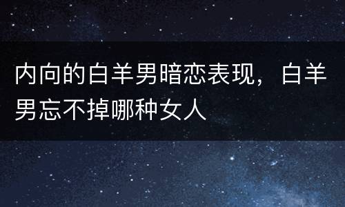 内向的白羊男暗恋表现，白羊男忘不掉哪种女人