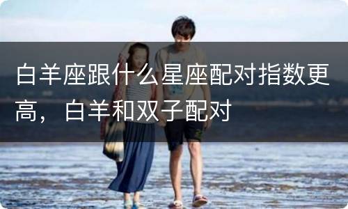 白羊座跟什么星座配对指数更高，白羊和双子配对