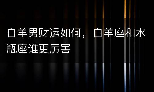 白羊男财运如何，白羊座和水瓶座谁更厉害