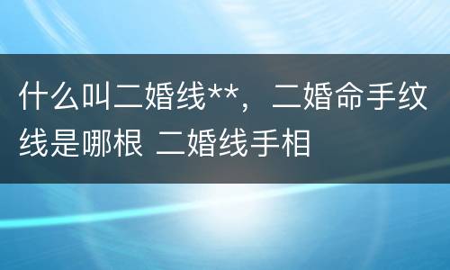 什么叫二婚线**，二婚命手纹线是哪根 二婚线手相