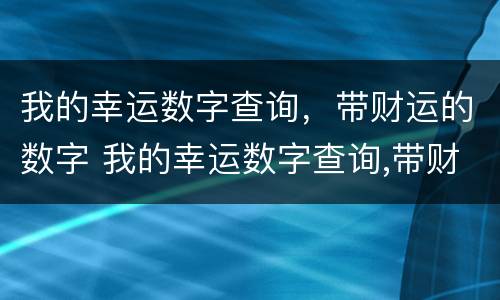 我的幸运数字查询，带财运的数字 我的幸运数字查询,带财运的数字是什么