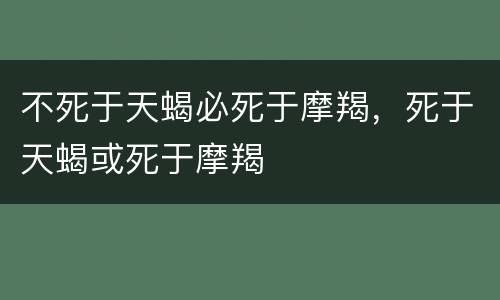 不死于天蝎必死于摩羯，死于天蝎或死于摩羯