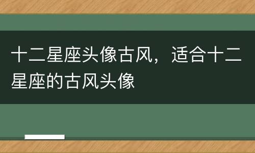 十二星座头像古风，适合十二星座的古风头像