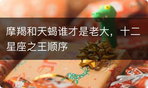 摩羯和天蝎谁才是老大，十二星座之王顺序