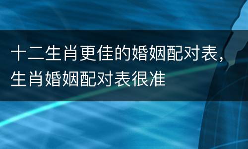 十二生肖更佳的婚姻配对表，生肖婚姻配对表很准