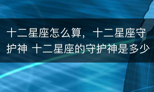 十二星座怎么算，十二星座守护神 十二星座的守护神是多少