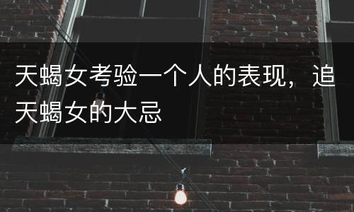天蝎女考验一个人的表现，追天蝎女的大忌