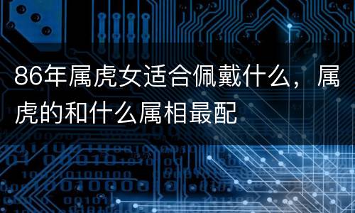 86年属虎女适合佩戴什么，属虎的和什么属相最配
