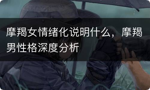 摩羯女情绪化说明什么，摩羯男性格深度分析