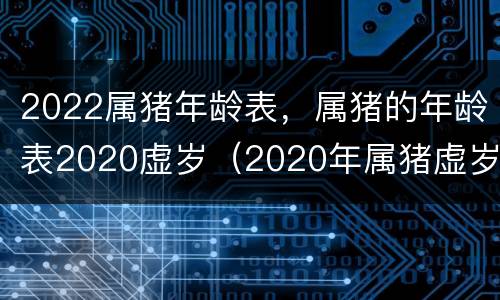 2022属猪年龄表，属猪的年龄表2020虚岁（2020年属猪虚岁的多大年龄）