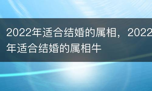 2022年适合结婚的属相，2022年适合结婚的属相牛