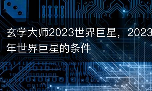 玄学大师2023世界巨星，2023年世界巨星的条件
